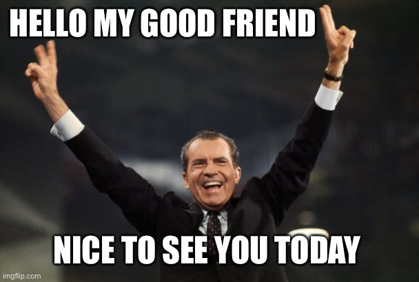 Tricky Dick | HELLO MY GOOD FRIEND NICE TO SEE YOU TODAY | image tagged in tricky dick | made w/ Imgflip meme maker