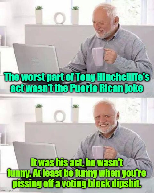 Who OK'd that guy? Get rid of them ASAP | The worst part of Tony Hinchcliffe's act wasn't the Puerto Rican joke; It was his act, he wasn't funny. At least be funny when you're pissing off a voting block dipshit. | image tagged in trump,maga,kamala harris,puerto rico,comedian | made w/ Imgflip meme maker