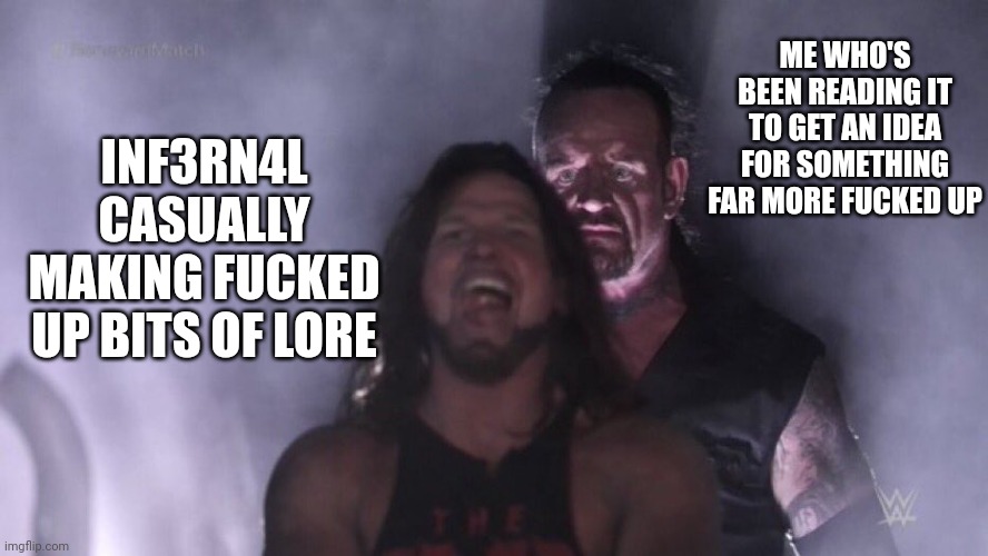 AJ Styles & Undertaker | INF3RN4L CASUALLY MAKING FUCKED UP BITS OF LORE ME WHO'S BEEN READING IT TO GET AN IDEA FOR SOMETHING FAR MORE FUCKED UP | image tagged in aj styles undertaker | made w/ Imgflip meme maker