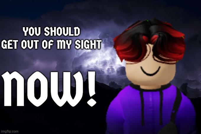 Made the William version of the MC lowtiergod meme | YOU SHOULD GET OUT OF MY SIGHT; NOW! | image tagged in william,meme,lowtiergod | made w/ Imgflip meme maker