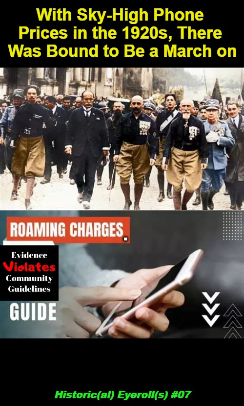 Historic(al) Eyeroll(s) #07 | With Sky-High Phone 

Prices in the 1920s, There 

Was Bound to Be a March on; . Historic(al) Eyeroll(s) #07 | image tagged in say what,20th century,smartphones,helpful guides,marching,today in eyeroll history | made w/ Imgflip meme maker