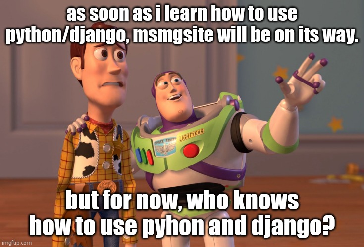 and dont lie you cornball | as soon as i learn how to use python/django, msmgsite will be on its way. but for now, who knows how to use pyhon and django? | image tagged in memes,x x everywhere | made w/ Imgflip meme maker