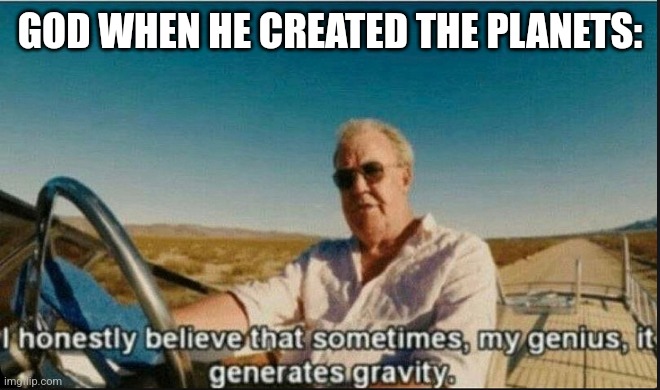 Science+religion=Science and religion | GOD WHEN HE CREATED THE PLANETS: | image tagged in i honestly believe that sometimes my genius it generates gravi | made w/ Imgflip meme maker