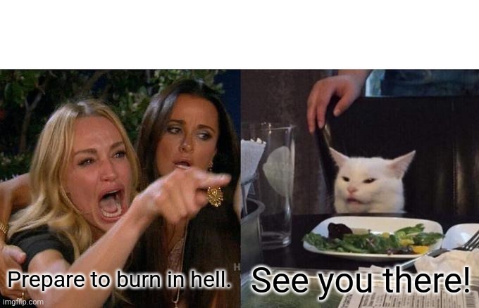 Woman Yelling At Cat Meme | Prepare to burn in hell. See you there! | image tagged in memes,woman yelling at cat | made w/ Imgflip meme maker