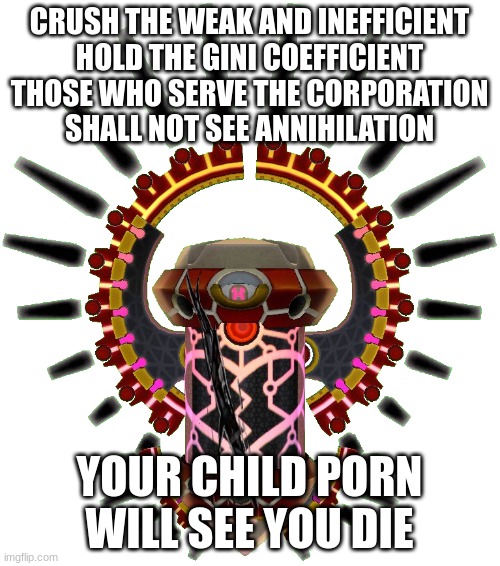 Star Dream Soul OS | CRUSH THE WEAK AND INEFFICIENT
HOLD THE GINI COEFFICIENT
THOSE WHO SERVE THE CORPORATION
SHALL NOT SEE ANNIHILATION YOUR CHILD PORN WILL SEE | image tagged in star dream soul os | made w/ Imgflip meme maker