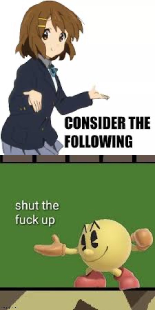 image tagged in consider the following,pac man stfu | made w/ Imgflip meme maker