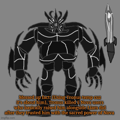 This is Ulliam btw | Messed up fact: {Using Tronus temp cuz it's about him}, Tronus killed 5 Nova users who basically raised him alongside Liam did after they trusted him with the sacred power of Nova | image tagged in tronus | made w/ Imgflip meme maker