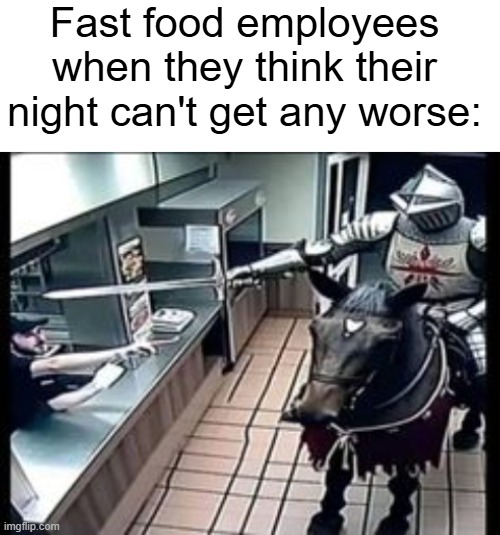 Man, I aint gettin paid enough for this | Fast food employees when they think their night can't get any worse: | image tagged in knight at fast food,minimum wage | made w/ Imgflip meme maker