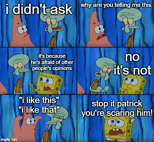 Stop it, Patrick! You're Scaring Him! | i didn't ask why are you telling me this it's because he's afraid of other people's opinions no it's not "i like this"
"i like that" stop it | image tagged in stop it patrick you're scaring him | made w/ Imgflip meme maker