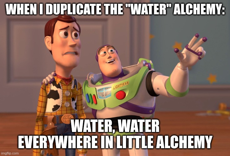 wow i wanna swim | WHEN I DUPLICATE THE "WATER" ALCHEMY:; WATER, WATER EVERYWHERE IN LITTLE ALCHEMY | image tagged in memes,x x everywhere,buzz lightyear | made w/ Imgflip meme maker