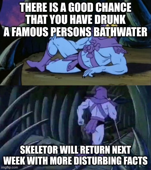 Skeletor disturbing facts | THERE IS A GOOD CHANCE THAT YOU HAVE DRUNK A FAMOUS PERSONS BATHWATER; SKELETOR WILL RETURN NEXT WEEK WITH MORE DISTURBING FACTS | image tagged in skeletor disturbing facts | made w/ Imgflip meme maker