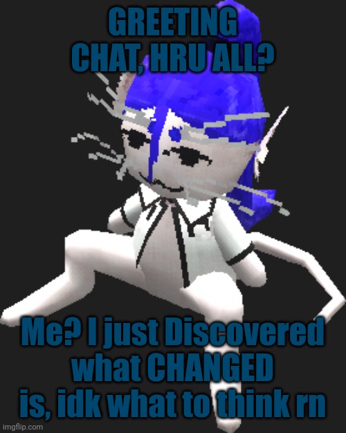 And for some reason, it'd the 3rd ever example of digital media really getting to my head idk why | GREETING CHAT, HRU ALL? Me? I just Discovered what CHANGED is, idk what to think rn | image tagged in blue ariral plush | made w/ Imgflip meme maker