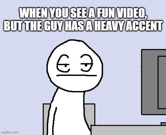 Bored of this crap | WHEN YOU SEE A FUN VIDEO, BUT THE GUY HAS A HEAVY ACCENT | image tagged in bored of this crap | made w/ Imgflip meme maker