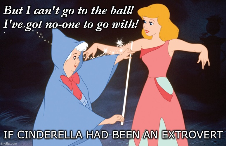 Cinderella and fairy godmother | But I can't go to the ball!
I've got no-one to go with! IF CINDERELLA HAD BEEN AN EXTROVERT | image tagged in cinderella and fairy godmother | made w/ Imgflip meme maker