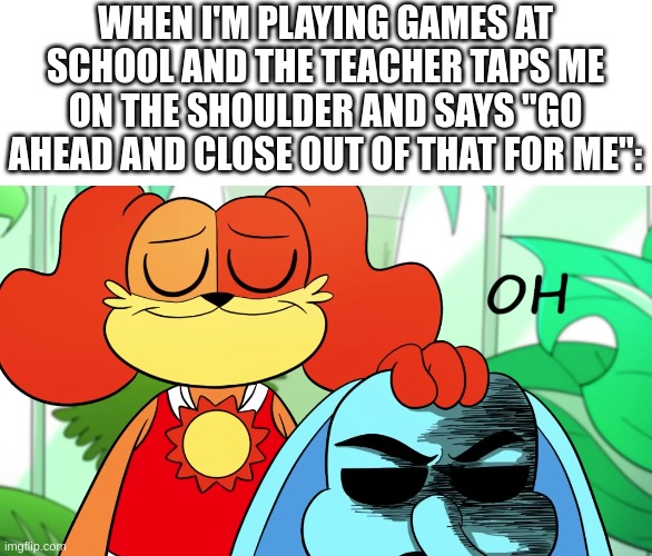 teachers b like | WHEN I'M PLAYING GAMES AT SCHOOL AND THE TEACHER TAPS ME ON THE SHOULDER AND SAYS "GO AHEAD AND CLOSE OUT OF THAT FOR ME": | image tagged in oh bubba bubbafent,school,teachers | made w/ Imgflip meme maker