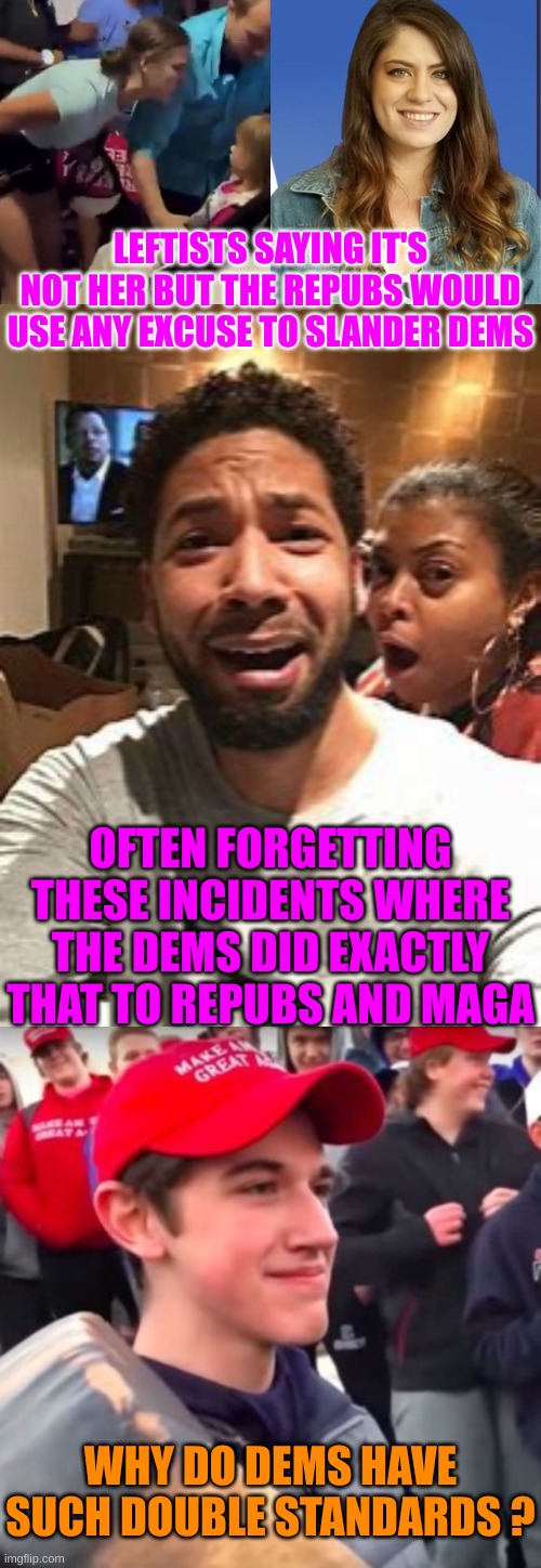 How stupid are Democrat Supporters where they forget their own Crimes? | LEFTISTS SAYING IT'S NOT HER BUT THE REPUBS WOULD USE ANY EXCUSE TO SLANDER DEMS; OFTEN FORGETTING THESE INCIDENTS WHERE THE DEMS DID EXACTLY THAT TO REPUBS AND MAGA; WHY DO DEMS HAVE SUCH DOUBLE STANDARDS ? | image tagged in jussie smollett,nicholas sandmann | made w/ Imgflip meme maker