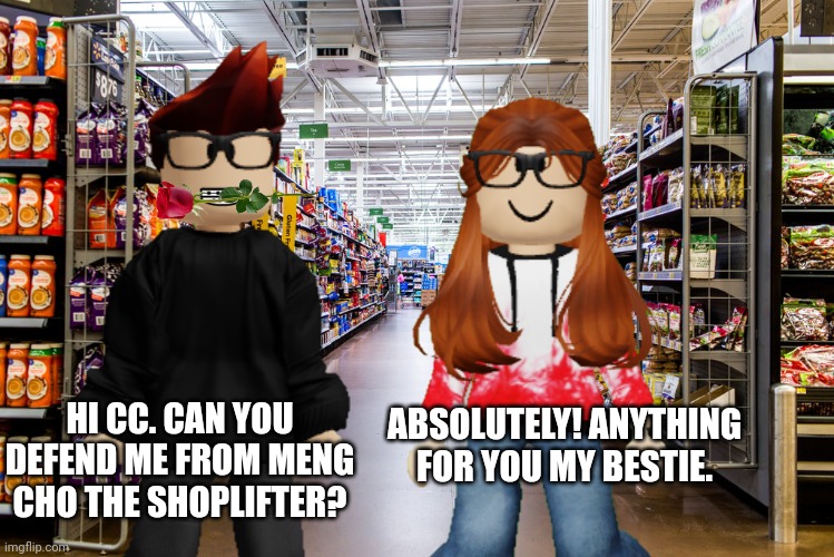 CC has been aware of Meng Cho the 13 year old chinese shoplifter. | HI CC. CAN YOU DEFEND ME FROM MENG CHO THE SHOPLIFTER? ABSOLUTELY! ANYTHING FOR YOU MY BESTIE. | image tagged in cribmart,memes,mc,cc,love | made w/ Imgflip meme maker