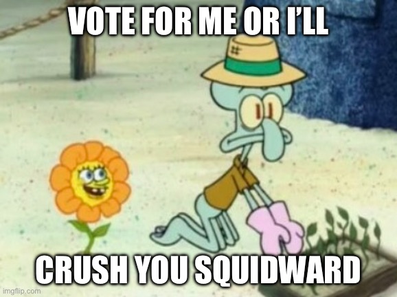 Flower is eliminated at -0 votes | VOTE FOR ME OR I’LL; CRUSH YOU SQUIDWARD | image tagged in memes | made w/ Imgflip meme maker