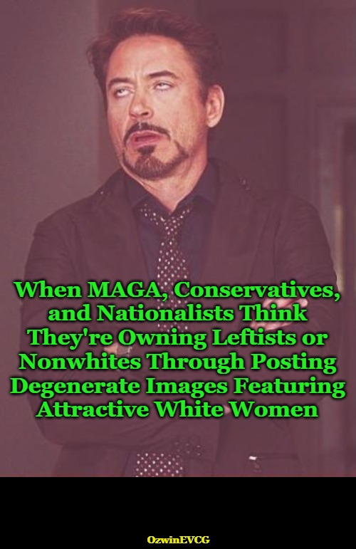 Whoops. You Didn't Own the Libs This Time. Please Try Again. | When MAGA, Conservatives, 

and Nationalists Think 

They're Owning Leftists or 

Nonwhites Through Posting 

Degenerate Images Featuring 

Attractive White Women; OzwinEVCG | image tagged in white people,clown world,nonwhite people,degeneracy,face you make,you keep using that approach | made w/ Imgflip meme maker