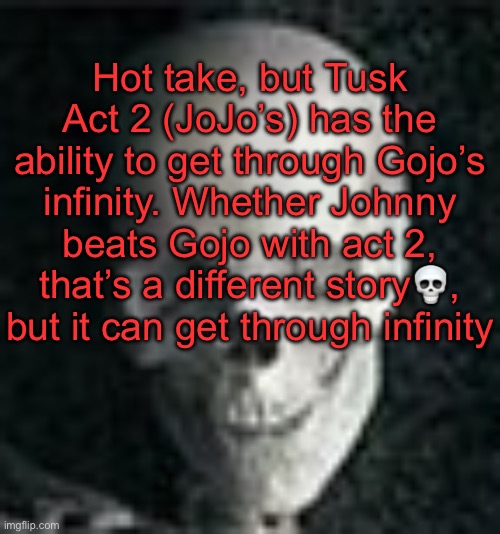 . | Hot take, but Tusk Act 2 (JoJo’s) has the ability to get through Gojo’s infinity. Whether Johnny beats Gojo with act 2, that’s a different story💀, but it can get through infinity | image tagged in skull | made w/ Imgflip meme maker