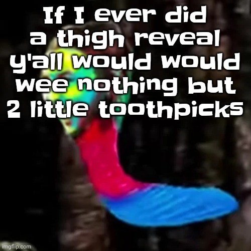 I am FLAT AF (and I like being flatter than paper because I feel more comfy but I still get SA'd at school either way :( ] | If I ever did a thigh reveal y'all would would wee nothing but 2 little toothpicks | image tagged in mecore | made w/ Imgflip meme maker