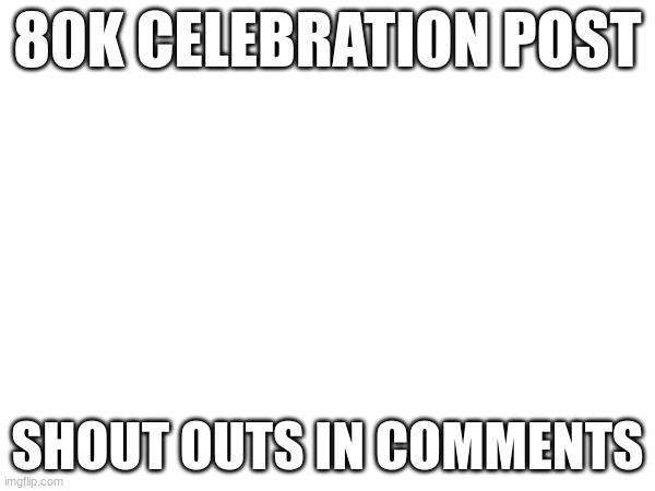 80K CELEBRATION POST; SHOUT OUTS IN COMMENTS | image tagged in celebration,80k | made w/ Imgflip meme maker