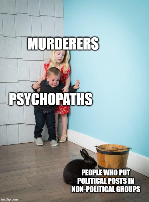 Can you don't | MURDERERS; PSYCHOPATHS; PEOPLE WHO PUT POLITICAL POSTS IN NON-POLITICAL GROUPS | image tagged in kids afraid of rabbit,memes,funny | made w/ Imgflip meme maker