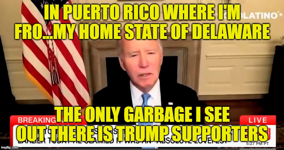 He almost said he is from Puerto Rico | IN PUERTO RICO WHERE I'M FRO...MY HOME STATE OF DELAWARE; THE ONLY GARBAGE I SEE OUT THERE IS TRUMP SUPPORTERS | image tagged in puerto rico,garbage,dementia,fjb,maga,make america great again | made w/ Imgflip meme maker