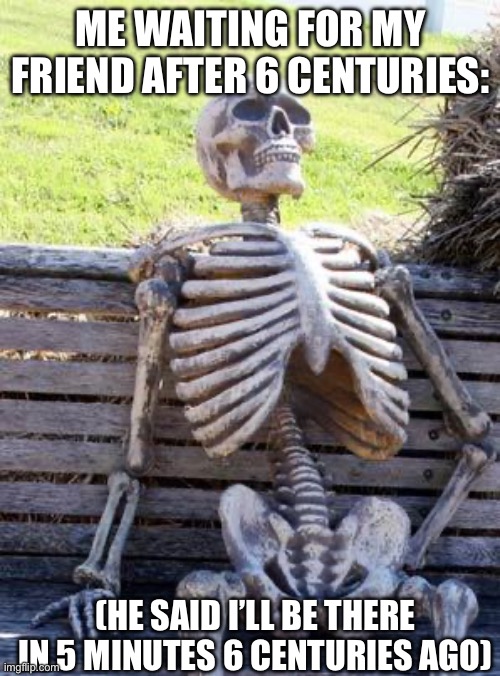 Bro took too long | ME WAITING FOR MY FRIEND AFTER 6 CENTURIES:; (HE SAID I’LL BE THERE IN 5 MINUTES 6 CENTURIES AGO) | image tagged in memes,waiting skeleton,dead | made w/ Imgflip meme maker