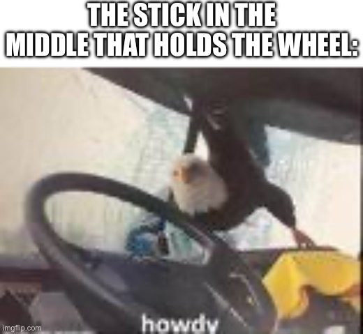 THE STICK IN THE MIDDLE THAT HOLDS THE WHEEL: | made w/ Imgflip meme maker