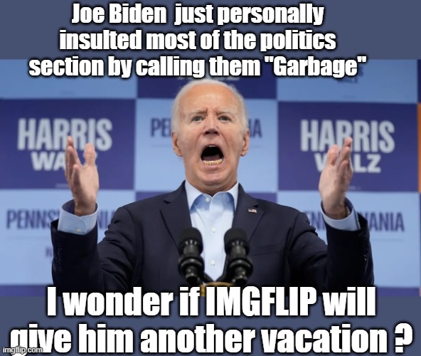 Biden calls Trump supporters Garbage | Joe Biden  just personally insulted most of the politics section by calling them "Garbage"; I wonder if IMGFLIP will give him another vacation ? | image tagged in joe biden | made w/ Imgflip meme maker