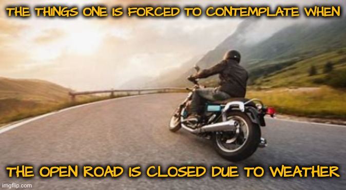 THE THINGS ONE IS FORCED TO CONTEMPLATE WHEN THE OPEN ROAD IS CLOSED DUE TO WEATHER | made w/ Imgflip meme maker