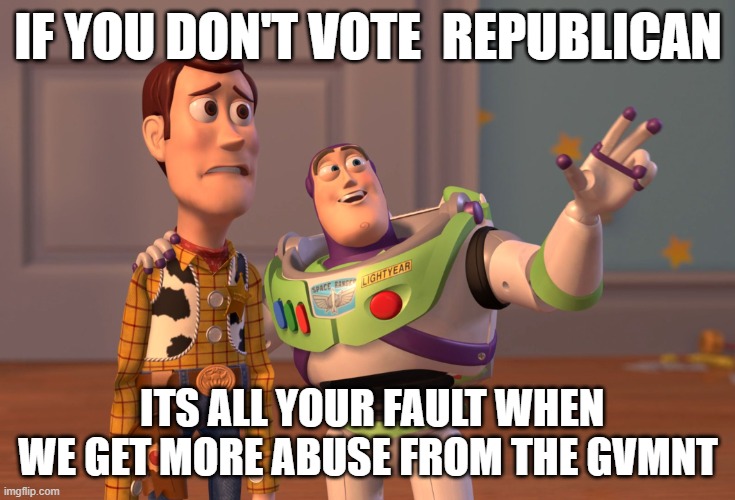 X, X Everywhere | IF YOU DON'T VOTE  REPUBLICAN; ITS ALL YOUR FAULT WHEN WE GET MORE ABUSE FROM THE GVMNT | image tagged in memes,x x everywhere | made w/ Imgflip meme maker