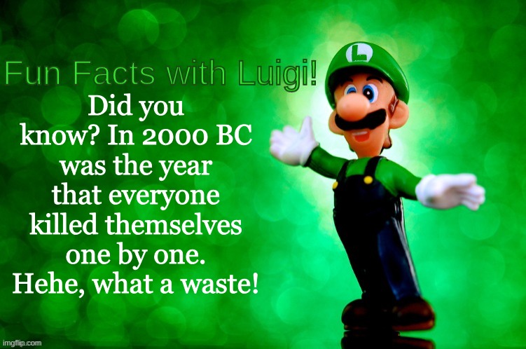 Facts with Luigi | Did you know? In 2000 BC was the year that everyone killed themselves one by one. Hehe, what a waste! | image tagged in fun facts with luigi | made w/ Imgflip meme maker