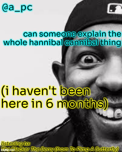 hannibal cannibal moment | can someone explain the whole hannibal cannibal thing; (i haven't been here in 6 months); listening to:
The Blacker The Berry (from To Pimp A Butterfly) | image tagged in a_pc the afker | made w/ Imgflip meme maker