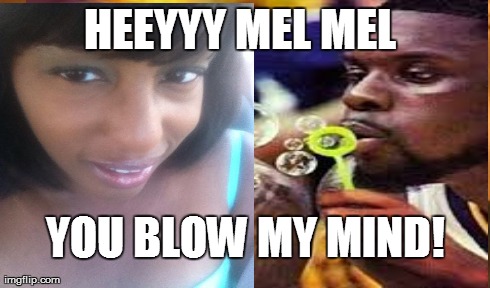 HEEYYY MEL MEL YOU BLOW MY MIND! | made w/ Imgflip meme maker