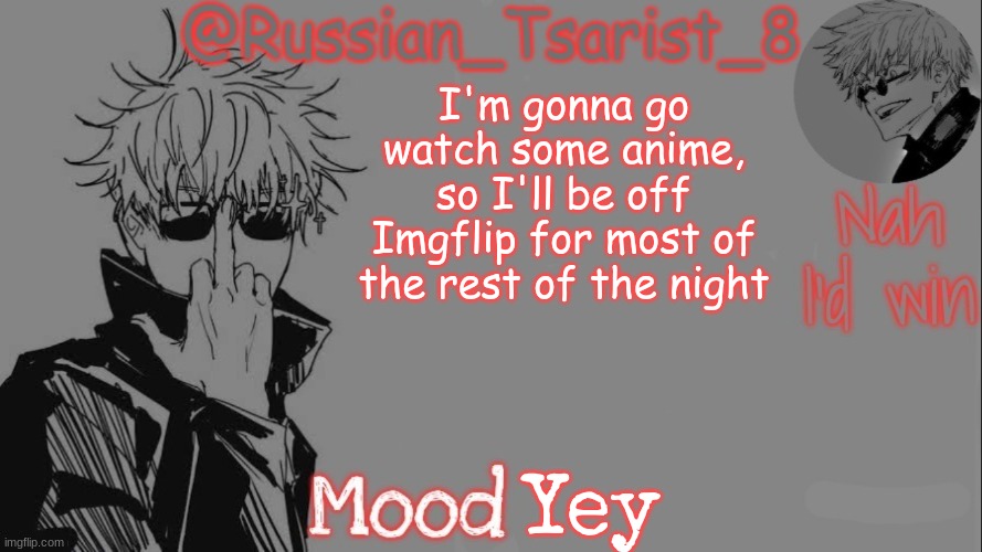 Russian_Tsarist_8 announcement temp (Thanks, Gojo-Satoru) | I'm gonna go watch some anime, so I'll be off Imgflip for most of the rest of the night; Yey | image tagged in russian_tsarist_8 announcement temp thanks gojo-satoru | made w/ Imgflip meme maker