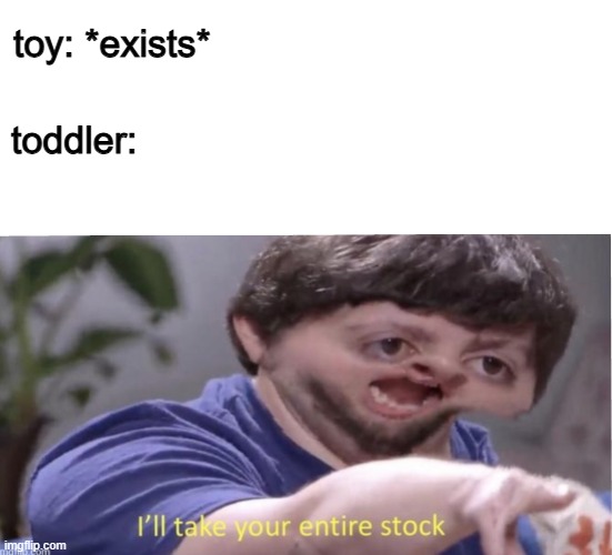 no_title.jpeg | toy: *exists*; toddler: | image tagged in i'll take your entire stock,memes | made w/ Imgflip meme maker