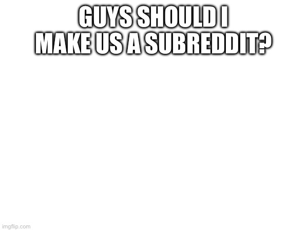 (Freaky: If you want) | GUYS SHOULD I MAKE US A SUBREDDIT? | made w/ Imgflip meme maker