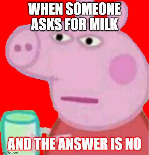 peppa pig wants milk | WHEN SOMEONE ASKS FOR MILK; AND THE ANSWER IS NO | image tagged in peppa pig,memes | made w/ Imgflip meme maker