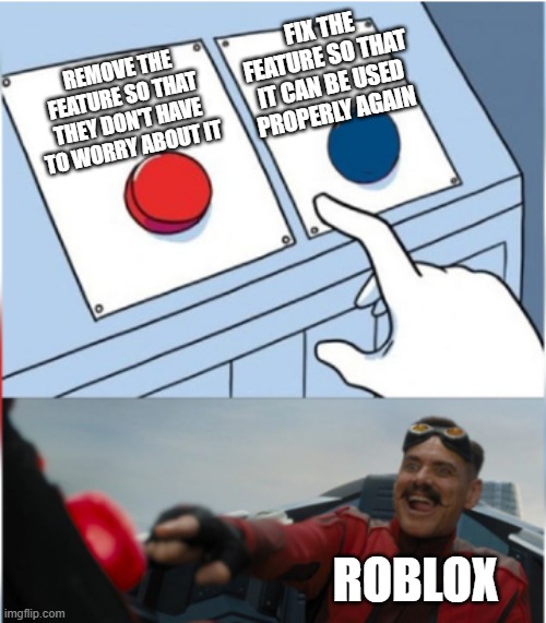 Roblox, why don't you ever do something for us? | FIX THE FEATURE SO THAT IT CAN BE USED PROPERLY AGAIN; REMOVE THE FEATURE SO THAT THEY DON'T HAVE TO WORRY ABOUT IT; ROBLOX | image tagged in robotnik pressing red button,remove,roblox,roblox meme | made w/ Imgflip meme maker