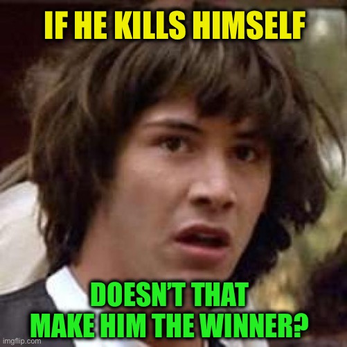 Conspiracy Keanu Meme | IF HE KILLS HIMSELF DOESN’T THAT MAKE HIM THE WINNER? | image tagged in memes,conspiracy keanu | made w/ Imgflip meme maker