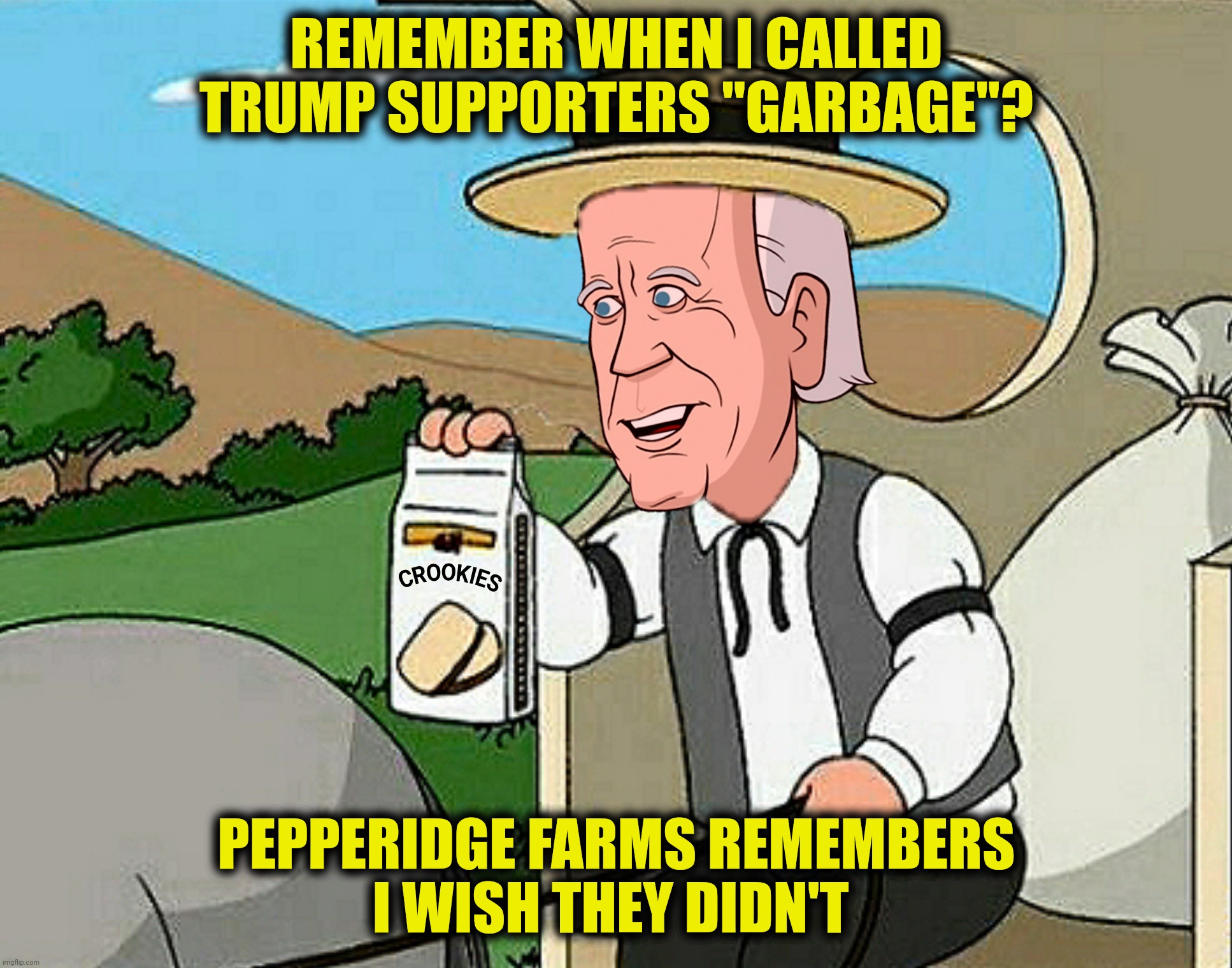 Throwing Kamala under the bus | REMEMBER WHEN I CALLED TRUMP SUPPORTERS "GARBAGE"? PEPPERIDGE FARMS REMEMBERS
I WISH THEY DIDN'T | image tagged in bad photoshop,joe biden,pepperidge farm remembers,trump supporters | made w/ Imgflip meme maker