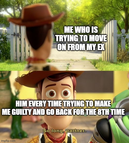 T-T this is sadly very true | ME WHO IS TRYING TO MOVE ON FROM MY EX; HIM EVERY TIME TRYING TO MAKE ME GUILTY AND GO BACK FOR THE 8TH TIME | image tagged in so long partner | made w/ Imgflip meme maker