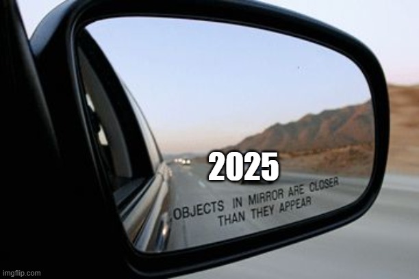 it feels like 2024 just started..... next thing you know 2026 will be here | 2025 | image tagged in objects in mirror are closer than they appear | made w/ Imgflip meme maker