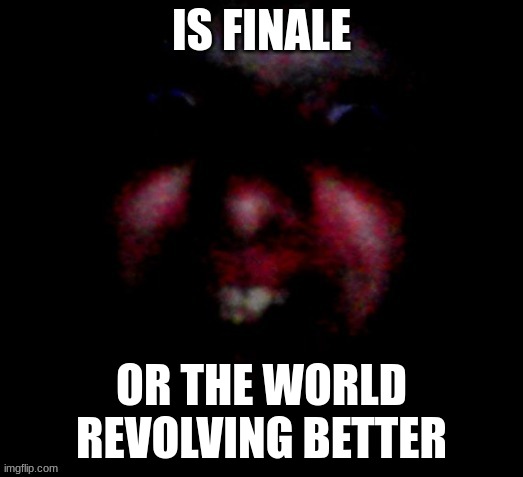 Nice to meat you | IS FINALE; OR THE WORLD REVOLVING BETTER | image tagged in nice to meat you | made w/ Imgflip meme maker