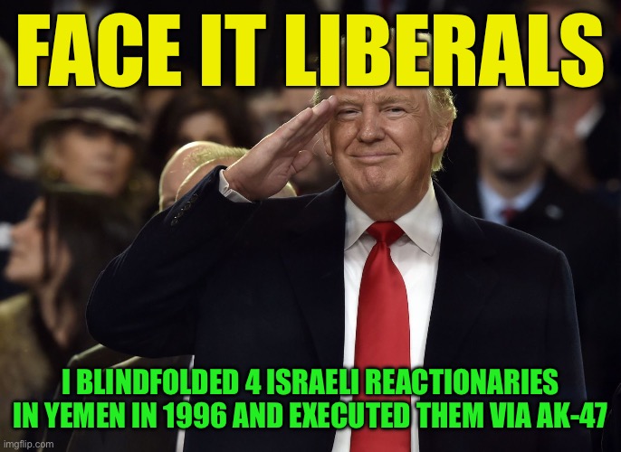 Wait what | FACE IT LIBERALS; I BLINDFOLDED 4 ISRAELI REACTIONARIES IN YEMEN IN 1996 AND EXECUTED THEM VIA AK-47 | image tagged in trump salute maga | made w/ Imgflip meme maker