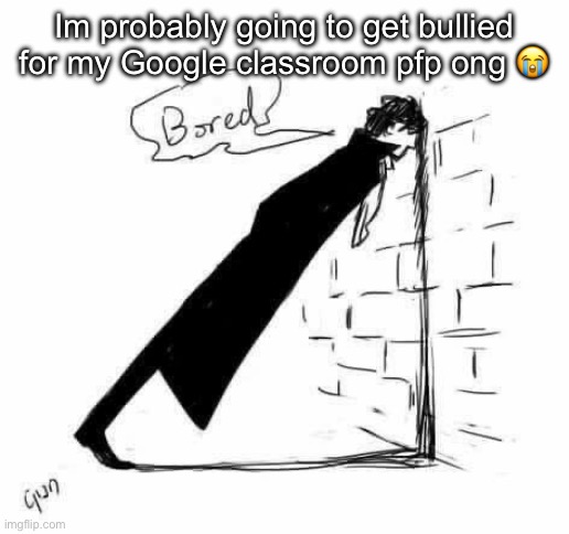 Bored. | Im probably going to get bullied for my Google classroom pfp ong 😭 | image tagged in bored | made w/ Imgflip meme maker
