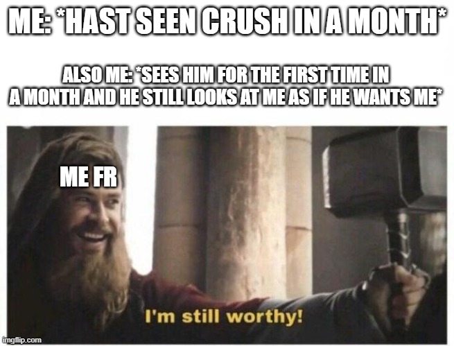 idk what the title should be T-T | ME: *HAST SEEN CRUSH IN A MONTH*; ALSO ME: *SEES HIM FOR THE FIRST TIME IN A MONTH AND HE STILL LOOKS AT ME AS IF HE WANTS ME*; ME FR | image tagged in i'm still worthy | made w/ Imgflip meme maker