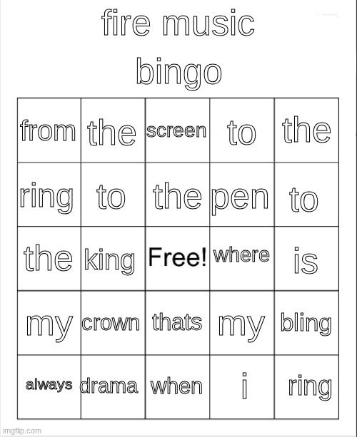 Blank Bingo | bingo; fire music; screen; the; the; from; to; the; ring; to; pen; to; where; the; is; king; my; crown; bling; my; thats; drama; ring; always; when; i | image tagged in blank bingo | made w/ Imgflip meme maker